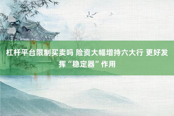 杠杆平台限制买卖吗 险资大幅增持六大行 更好发挥“稳定器”作用