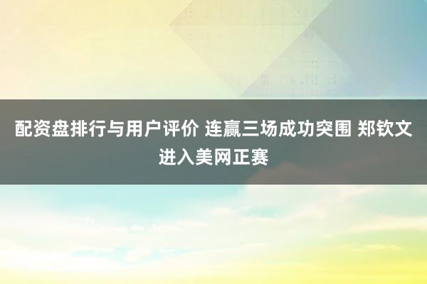 配资盘排行与用户评价 连赢三场成功突围 郑钦文进入美网正赛