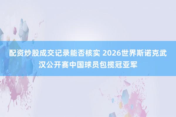 配资炒股成交记录能否核实 2026世界斯诺克武汉公开赛中国球员包揽冠亚军