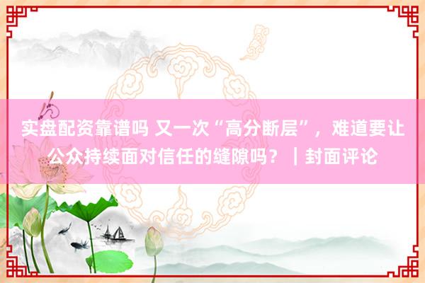 实盘配资靠谱吗 又一次“高分断层”，难道要让公众持续面对信任的缝隙吗？｜封面评论