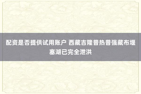 配资是否提供试用账户 西藏吉隆普热普强藏布堰塞湖已完全泄洪