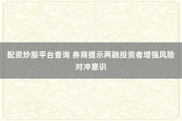 配资炒股平台查询 券商提示两融投资者增强风险对冲意识
