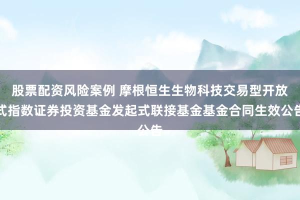 股票配资风险案例 摩根恒生生物科技交易型开放式指数证券投资基金发起式联接基金基金合同生效公告