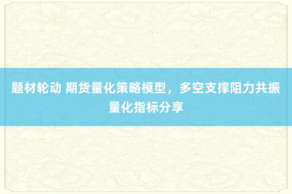 题材轮动 期货量化策略模型，多空支撑阻力共振量化指标分享