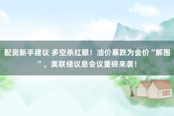 配资新手建议 多空杀红眼！油价暴跌为金价“解围”，美联储议息会议重磅来袭！