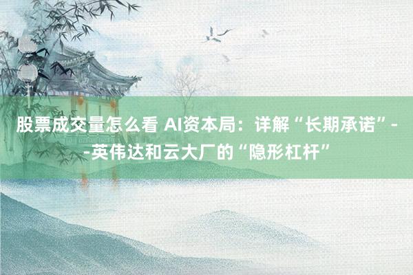 股票成交量怎么看 AI资本局：详解“长期承诺”--英伟达和云大厂的“隐形杠杆”
