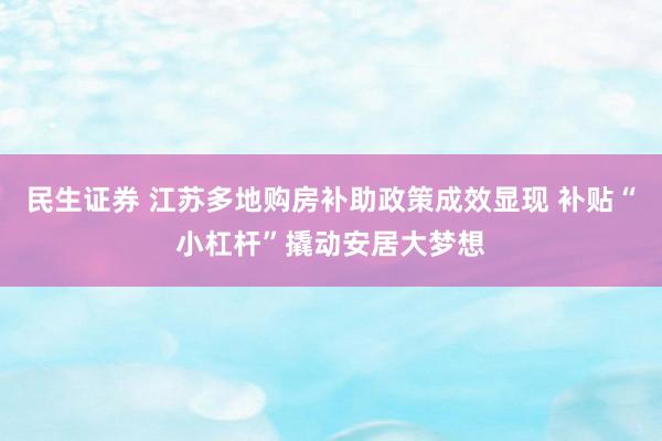 民生证券 江苏多地购房补助政策成效显现 补贴“小杠杆”撬动安居大梦想