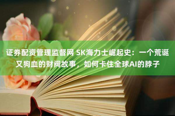证券配资管理监督网 SK海力士崛起史：一个荒诞又狗血的财阀故事，如何卡住全球AI的脖子