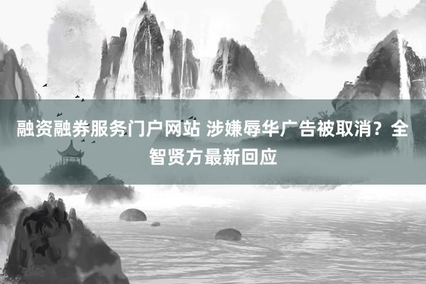 融资融券服务门户网站 涉嫌辱华广告被取消？全智贤方最新回应