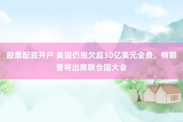 股票配资开户 美国仍拖欠超30亿美元会费，特朗普将出席联合国大会