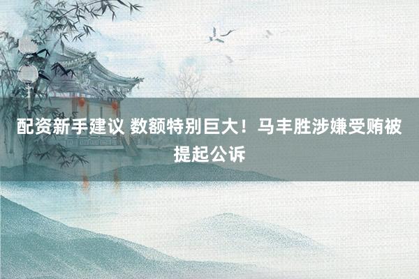 配资新手建议 数额特别巨大！马丰胜涉嫌受贿被提起公诉