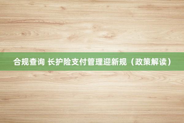合规查询 长护险支付管理迎新规（政策解读）