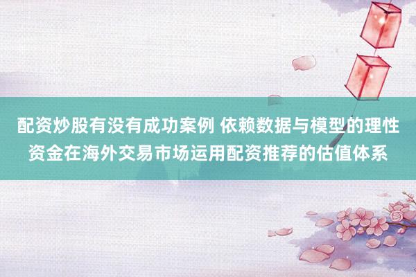 配资炒股有没有成功案例 依赖数据与模型的理性资金在海外交易市场运用配资推荐的估值体系
