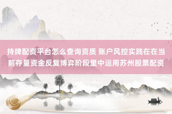 持牌配资平台怎么查询资质 账户风控实践在在当前存量资金反复博弈阶段里中运用苏州股票配资
