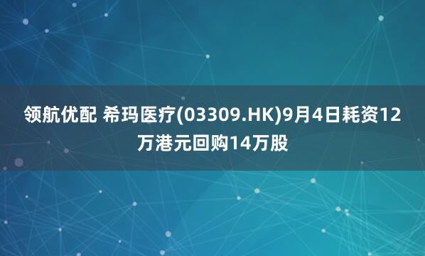 领航优配 希玛医疗(03309.HK)9月4日耗资12万港元回购14万股