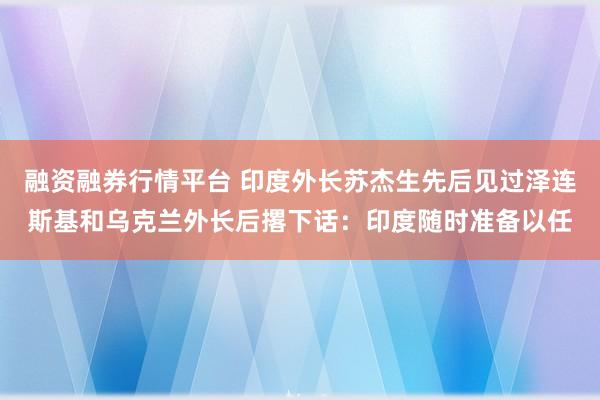 融资融券行情平台 印度外长苏杰生先后见过泽连斯基和乌克兰外长后撂下话：印度随时准备以任