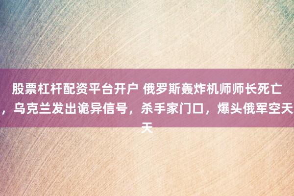 股票杠杆配资平台开户 俄罗斯轰炸机师师长死亡，乌克兰发出诡异信号，杀手家门口，爆头俄军空天