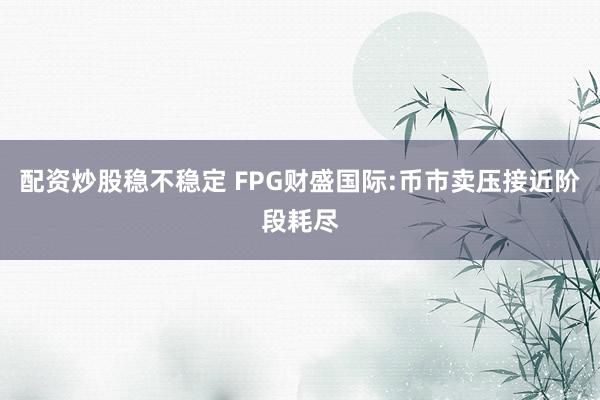配资炒股稳不稳定 FPG财盛国际:币市卖压接近阶段耗尽