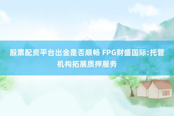 股票配资平台出金是否顺畅 FPG财盛国际:托管机构拓展质押服务