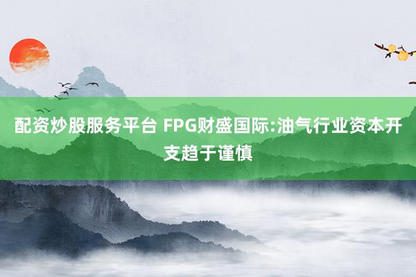 配资炒股服务平台 FPG财盛国际:油气行业资本开支趋于谨慎