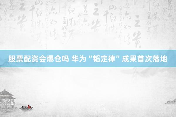 股票配资会爆仓吗 华为“韬定律”成果首次落地
