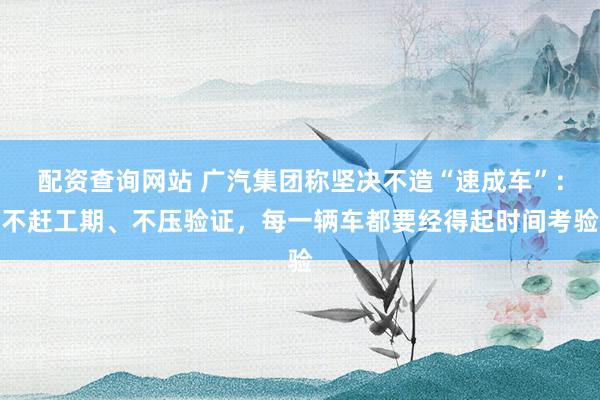配资查询网站 广汽集团称坚决不造“速成车”：不赶工期、不压验证，每一辆车都要经得起时间考验
