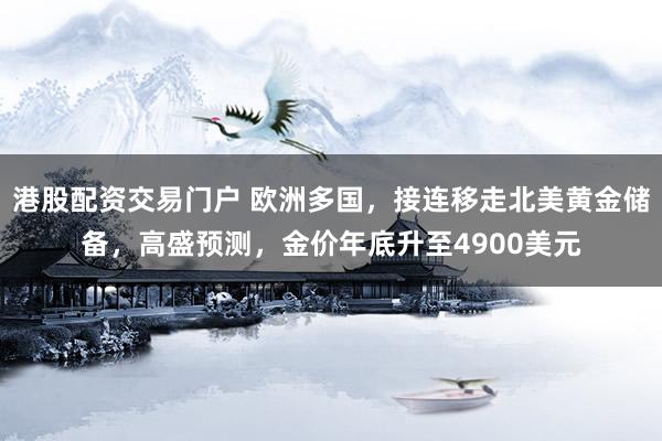 港股配资交易门户 欧洲多国，接连移走北美黄金储备，高盛预测，金价年底升至4900美元