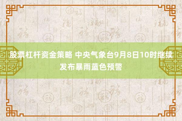 股票杠杆资金策略 中央气象台9月8日10时继续发布暴雨蓝色预警