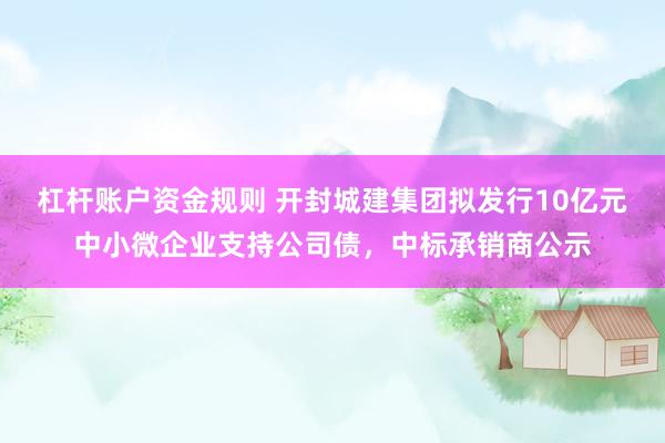 杠杆账户资金规则 开封城建集团拟发行10亿元中小微企业支持公司债，中标承销商公示