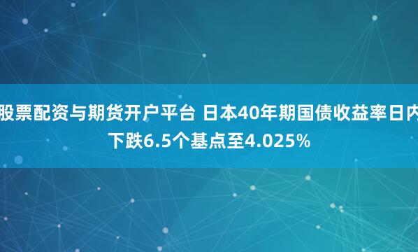 股票配资与期货开户平台 日本40年期国债收益率日内下跌6.5个基点至4.025%