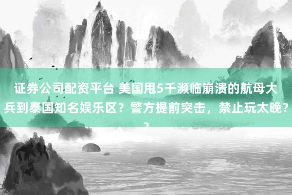 证券公司配资平台 美国甩5千濒临崩溃的航母大兵到泰国知名娱乐区？警方提前突击，禁止玩太晚？