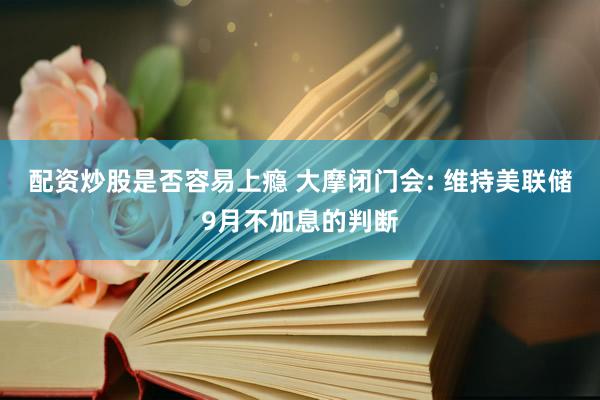 配资炒股是否容易上瘾 大摩闭门会: 维持美联储9月不加息的判断