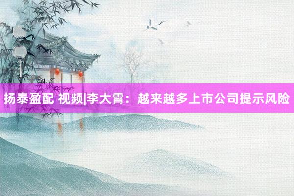扬泰盈配 视频|李大霄：越来越多上市公司提示风险