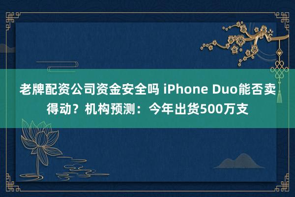 老牌配资公司资金安全吗 iPhone Duo能否卖得动？机构预测：今年出货500万支