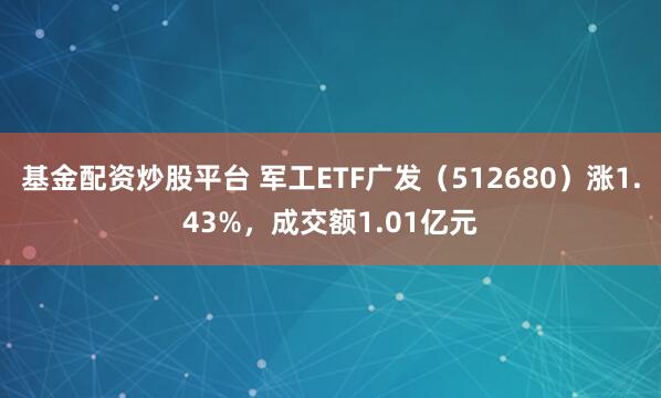基金配资炒股平台 军工ETF广发（512680）涨1.43%，成交额1.01亿元
