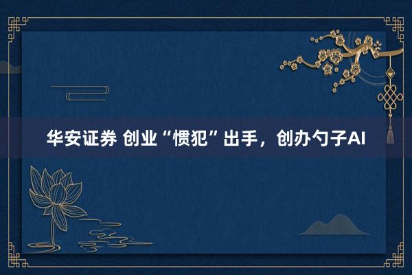华安证券 创业“惯犯”出手，创办勺子AI