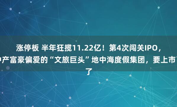 涨停板 半年狂揽11.22亿！第4次闯关IPO，中产富豪偏爱的“文旅巨头”地中海度假集团，要上市了