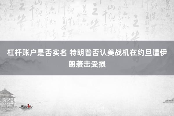 杠杆账户是否实名 特朗普否认美战机在约旦遭伊朗袭击受损