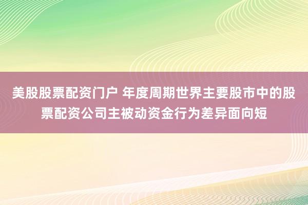 美股股票配资门户 年度周期世界主要股市中的股票配资公司主被动资金行为差异面向短