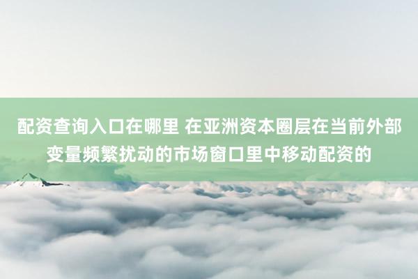 配资查询入口在哪里 在亚洲资本圈层在当前外部变量频繁扰动的市场窗口里中移动配资的