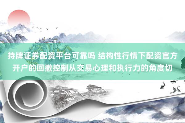 持牌证券配资平台可靠吗 结构性行情下配资官方开户的回撤控制从交易心理和执行力的角度切