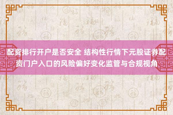 配资排行开户是否安全 结构性行情下元股证券配资门户入口的风险偏好变化监管与合规视角