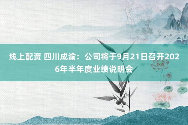 线上配资 四川成渝：公司将于9月21日召开2026年半年度业绩说明会