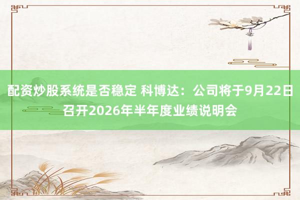 配资炒股系统是否稳定 科博达：公司将于9月22日召开2026年半年度业绩说明会