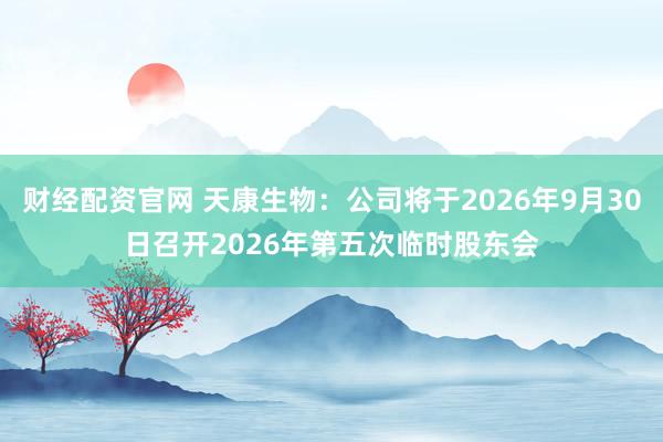 财经配资官网 天康生物：公司将于2026年9月30日召开2026年第五次临时股东会