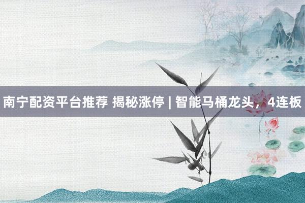 南宁配资平台推荐 揭秘涨停 | 智能马桶龙头，4连板