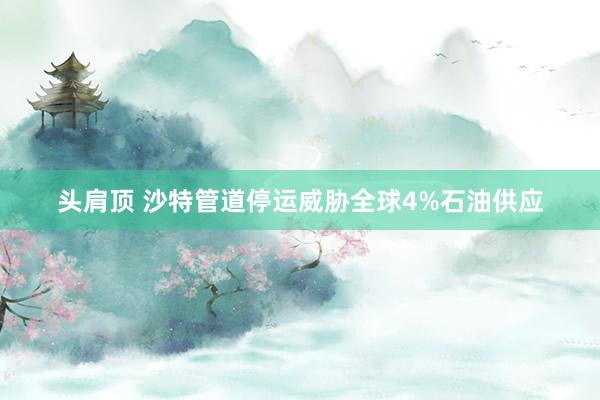 头肩顶 沙特管道停运威胁全球4%石油供应