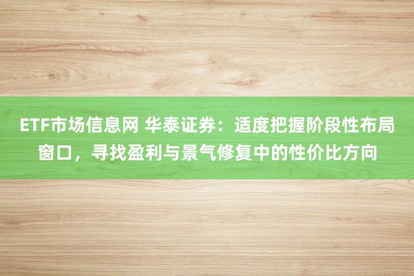 ETF市场信息网 华泰证券：适度把握阶段性布局窗口，寻找盈利与景气修复中的性价比方向