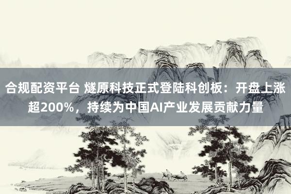 合规配资平台 燧原科技正式登陆科创板：开盘上涨超200%，持续为中国AI产业发展贡献力量
