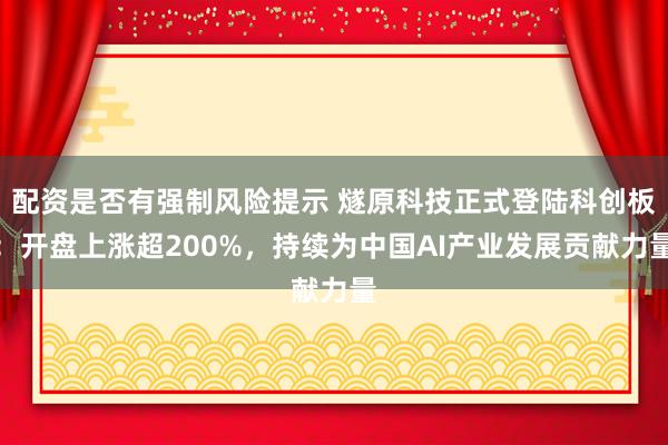 配资是否有强制风险提示 燧原科技正式登陆科创板：开盘上涨超200%，持续为中国AI产业发展贡献力量